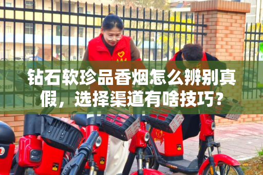 钻石软珍品香烟怎么辨别真假，选择渠道有啥技巧？