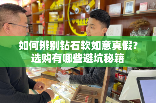 如何辨别钻石软如意真假？选购有哪些避坑秘籍